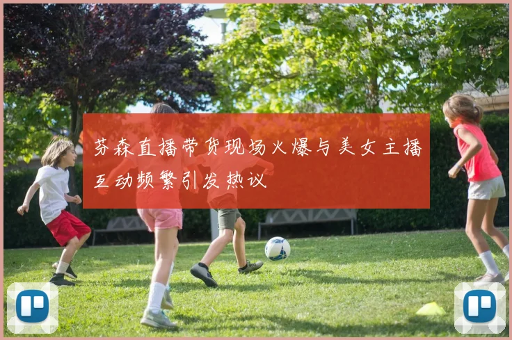 芬森直播带货现场火爆与美女主播互动频繁引发热议