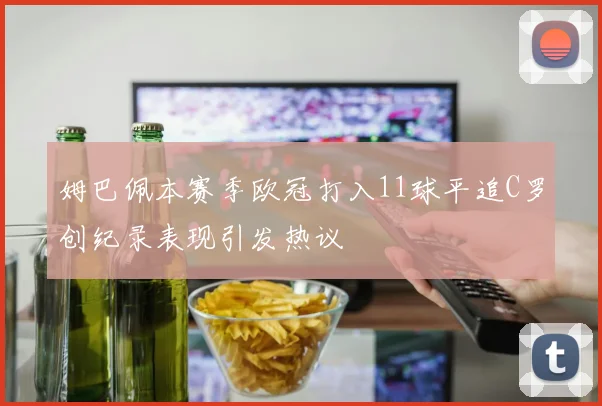 姆巴佩本赛季欧冠打入11球平追C罗创纪录表现引发热议