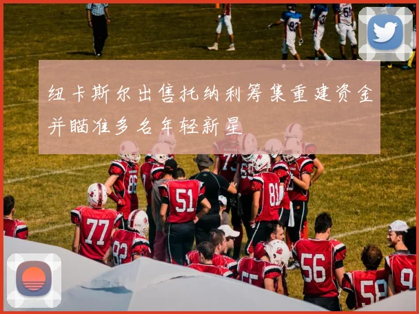纽卡斯尔出售托纳利筹集重建资金并瞄准多名年轻新星