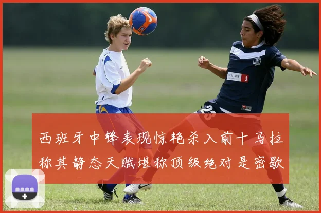 西班牙中锋表现惊艳杀入前十马拉称其静态天赋堪称顶级绝对是密歇根夺冠功臣