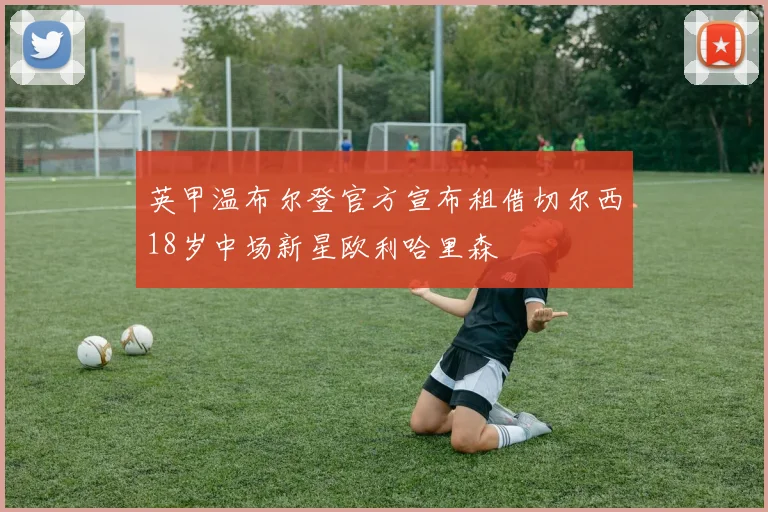 英甲温布尔登官方宣布租借切尔西18岁中场新星欧利哈里森
