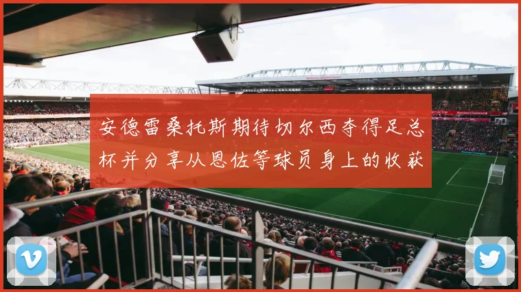 安德雷桑托斯期待切尔西夺得足总杯并分享从恩佐等球员身上的收获