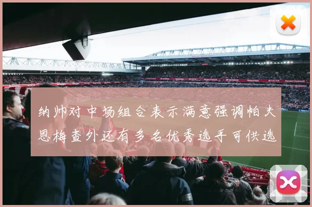 纳帅对中场组合表示满意强调帕夫恩梅查外还有多名优秀选手可供选择