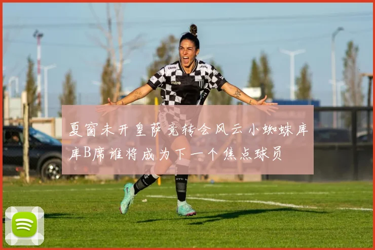 夏窗未开皇萨竞转会风云小蜘蛛库库B席谁将成为下一个焦点球员