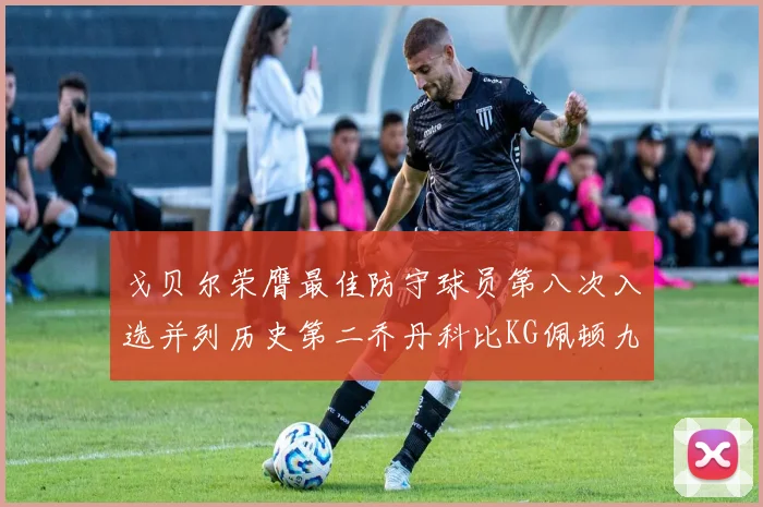戈贝尔荣膺最佳防守球员第八次入选并列历史第二乔丹科比KG佩顿九次称王