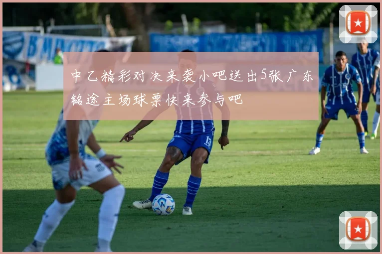 中乙精彩对决来袭小吧送出5张广东铭途主场球票快来参与吧