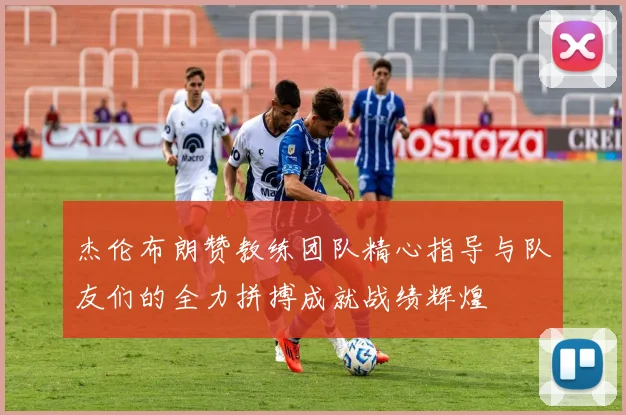 杰伦布朗赞教练团队精心指导与队友们的全力拼搏成就战绩辉煌