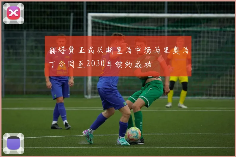 赫塔费正式买断皇马中场马里奥马丁合同至2030年续约成功