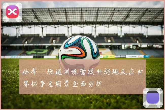 林孝埈短道训练营提升起跑反应世界杯争金前景全面分析