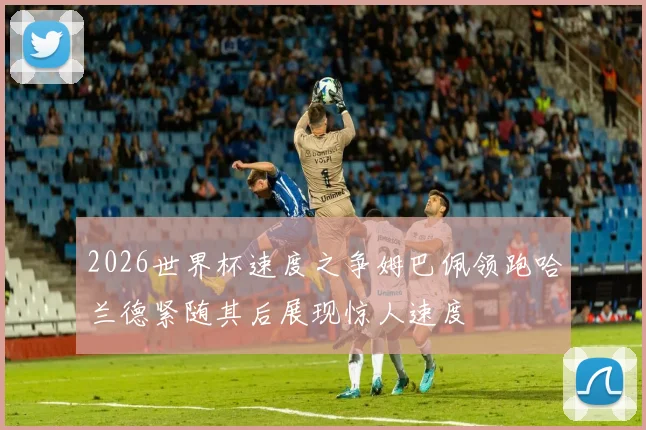2026世界杯速度之争姆巴佩领跑哈兰德紧随其后展现惊人速度