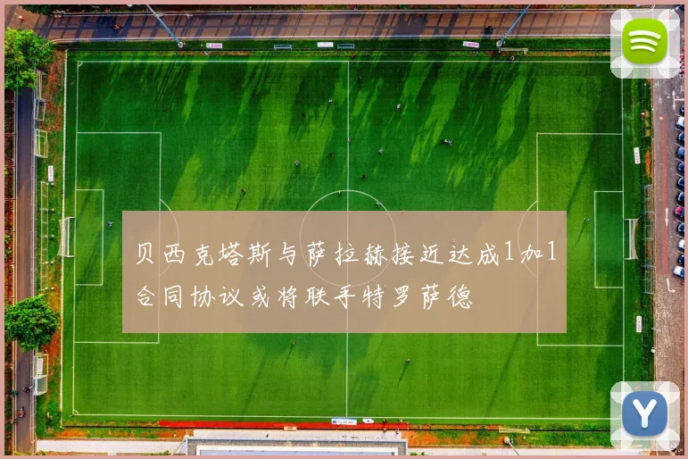 贝西克塔斯与萨拉赫接近达成1加1合同协议或将联手特罗萨德