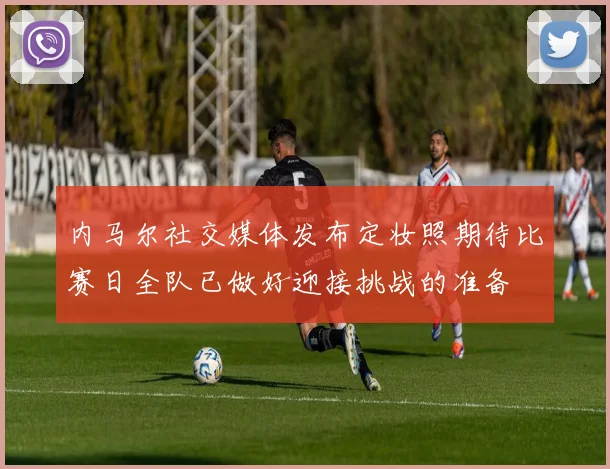内马尔社交媒体发布定妆照期待比赛日全队已做好迎接挑战的准备