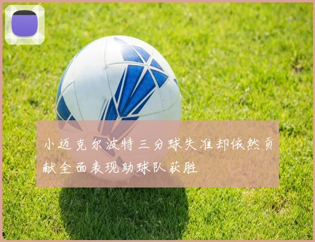 小迈克尔波特三分球失准却依然贡献全面表现助球队获胜