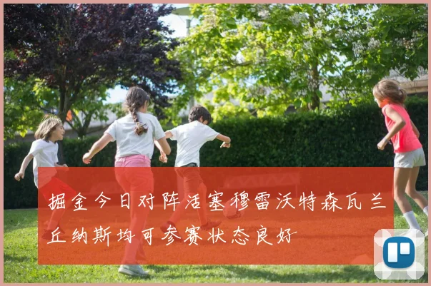 掘金今日对阵活塞穆雷沃特森瓦兰丘纳斯均可参赛状态良好