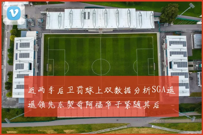 近两季后卫罚球上双数据分析SGA遥遥领先东契奇阿福华子紧随其后