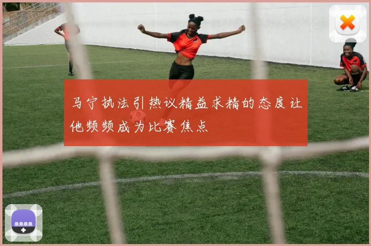 马宁执法引热议精益求精的态度让他频频成为比赛焦点