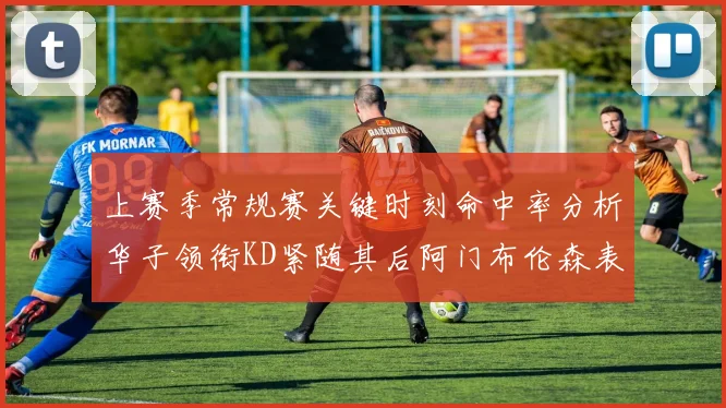 上赛季常规赛关键时刻命中率分析华子领衔KD紧随其后阿门布伦森表现抢眼