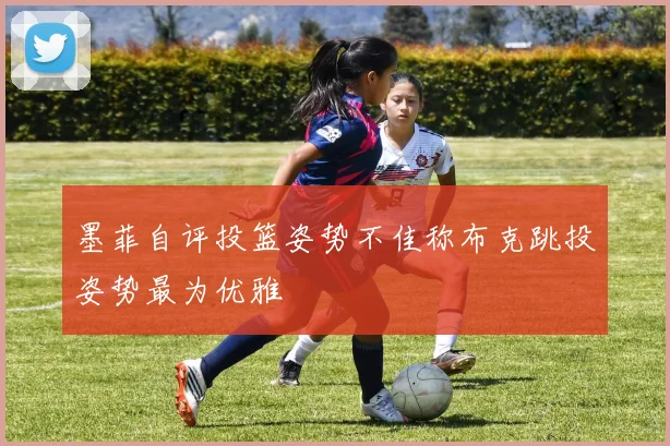 墨菲自评投篮姿势不佳称布克跳投姿势最为优雅