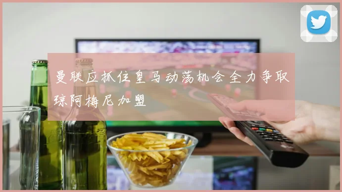 曼联应抓住皇马动荡机会全力争取琼阿梅尼加盟