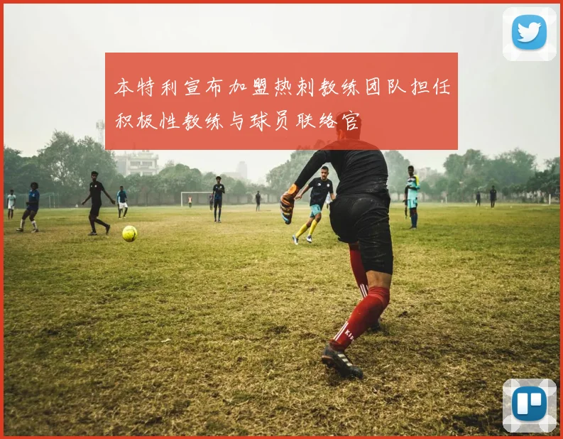 本特利宣布加盟热刺教练团队担任积极性教练与球员联络官