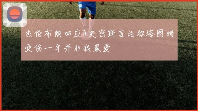 杰伦布朗回应A史密斯言论称塔图姆受伤一年并非我最爱