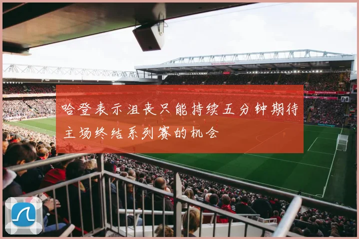 哈登表示沮丧只能持续五分钟期待主场终结系列赛的机会