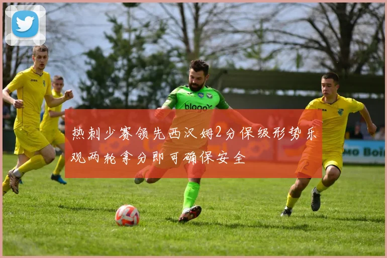 热刺少赛领先西汉姆2分保级形势乐观两轮拿分即可确保安全