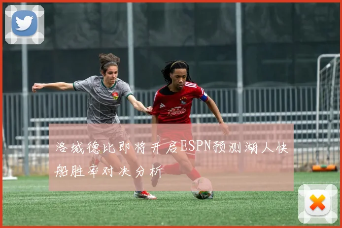 洛城德比即将开启ESPN预测湖人快船胜率对决分析