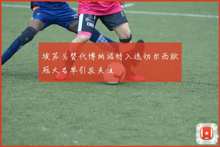 埃苏戈替代博纳诺特入选切尔西欧冠大名单引发关注