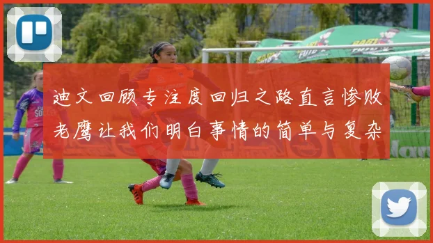 迪文回顾专注度回归之路直言惨败老鹰让我们明白事情的简单与复杂