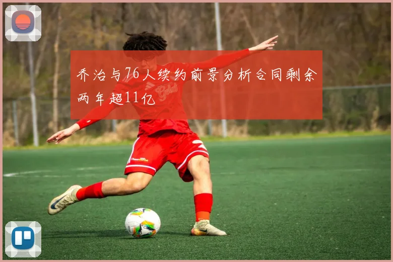 乔治与76人续约前景分析合同剩余两年超11亿