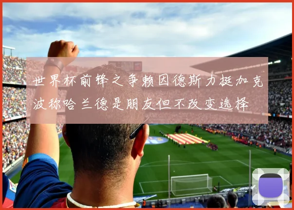 世界杯前锋之争赖因德斯力挺加克波称哈兰德是朋友但不改变选择