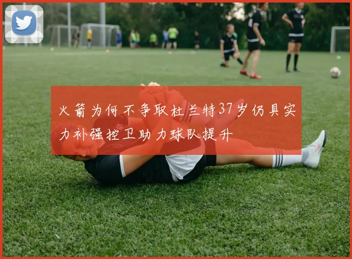 火箭为何不争取杜兰特37岁仍具实力补强控卫助力球队提升