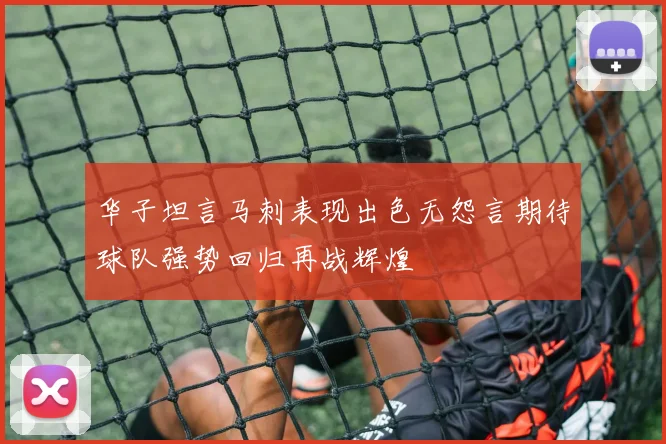 华子坦言马刺表现出色无怨言期待球队强势回归再战辉煌