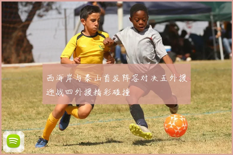 西海岸与泰山首发阵容对决五外援迎战四外援精彩碰撞