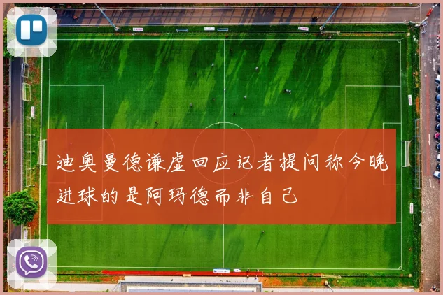 迪奥曼德谦虚回应记者提问称今晚进球的是阿玛德而非自己