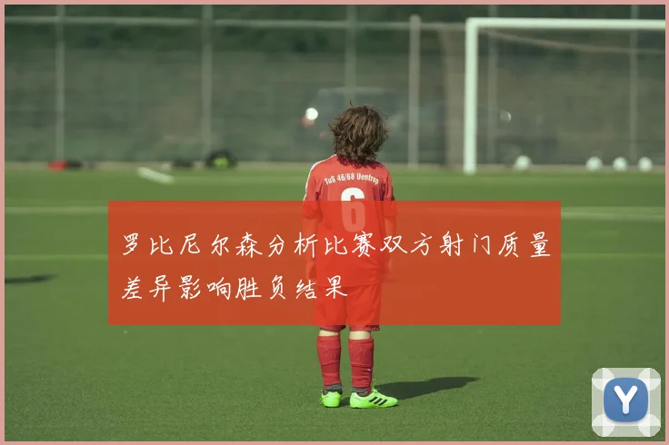 罗比尼尔森分析比赛双方射门质量差异影响胜负结果