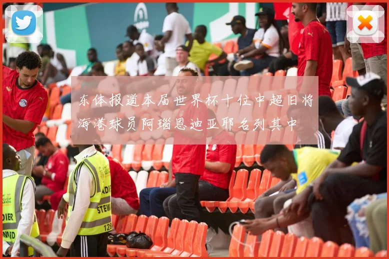 东体报道本届世界杯十位中超旧将海港球员阿瑙恩迪亚耶名列其中