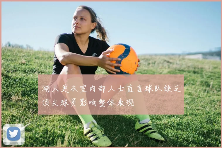 湖人更衣室内部人士直言球队缺乏顶尖球员影响整体表现
